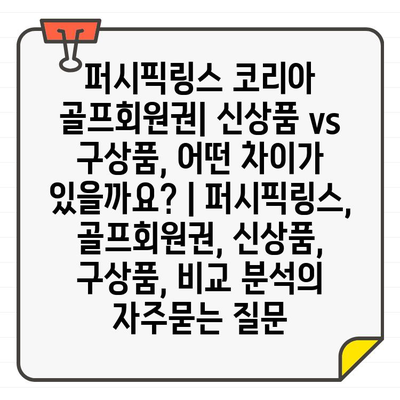 퍼시픽링스 코리아 골프회원권| 신상품 vs 구상품, 어떤 차이가 있을까요? | 퍼시픽링스, 골프회원권, 신상품, 구상품, 비교 분석