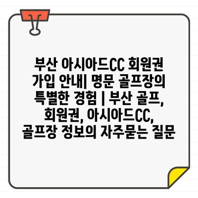 부산 아시아드CC 회원권 가입 안내| 명문 골프장의 특별한 경험 | 부산 골프, 회원권, 아시아드CC, 골프장 정보