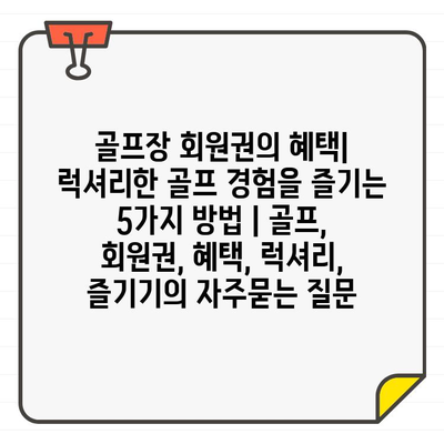 골프장 회원권의 혜택| 럭셔리한 골프 경험을 즐기는 5가지 방법 | 골프, 회원권, 혜택, 럭셔리, 즐기기