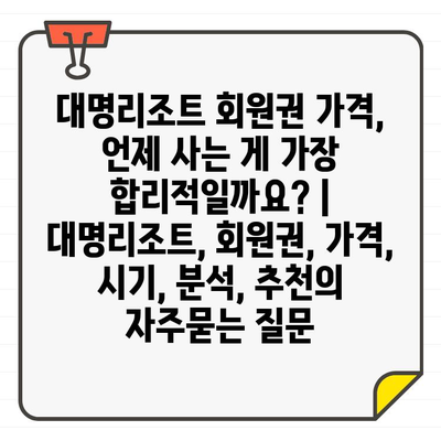 대명리조트 회원권 가격, 언제 사는 게 가장 합리적일까요? | 대명리조트, 회원권, 가격, 시기, 분석, 추천