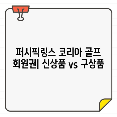 퍼시픽링스 코리아 골프 회원권| 신상품 vs 구상품, 무엇이 더 매력적일까? | 비교 분석, 장단점, 가격