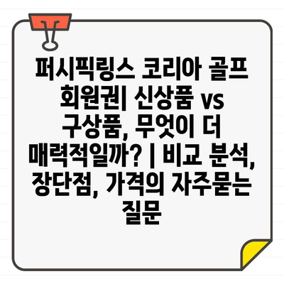 퍼시픽링스 코리아 골프 회원권| 신상품 vs 구상품, 무엇이 더 매력적일까? | 비교 분석, 장단점, 가격