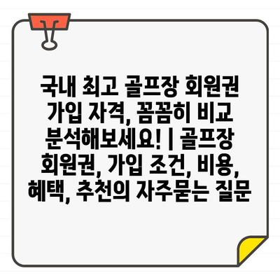 국내 최고 골프장 회원권 가입 자격, 꼼꼼히 비교 분석해보세요! | 골프장 회원권, 가입 조건, 비용, 혜택, 추천