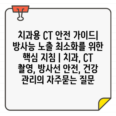 치과용 CT 안전 가이드| 방사능 노출 최소화를 위한 핵심 지침 | 치과, CT 촬영, 방사선 안전, 건강 관리