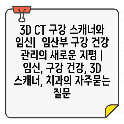 3D CT 구강 스캐너와 임신|  임산부 구강 건강 관리의 새로운 지평 | 임신, 구강 건강, 3D 스캐너, 치과