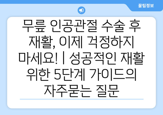 무릎 인공관절 수술 후 재활, 이제 걱정하지 마세요! | 성공적인 재활 위한 5단계 가이드