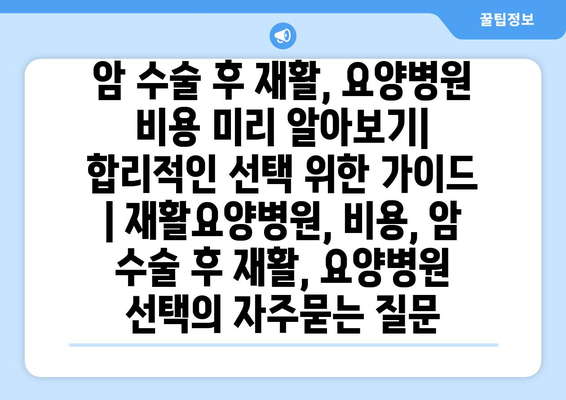 암 수술 후 재활, 요양병원 비용 미리 알아보기|  합리적인 선택 위한 가이드 | 재활요양병원, 비용, 암 수술 후 재활, 요양병원 선택