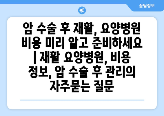 암 수술 후 재활, 요양병원 비용 미리 알고 준비하세요 | 재활 요양병원, 비용 정보, 암 수술 후 관리