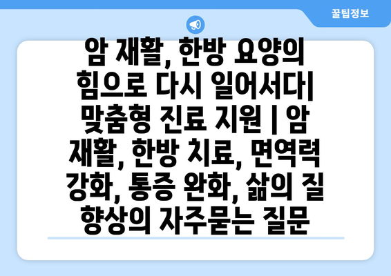 암 재활, 한방 요양의 힘으로 다시 일어서다| 맞춤형 진료 지원 | 암 재활, 한방 치료, 면역력 강화, 통증 완화, 삶의 질 향상