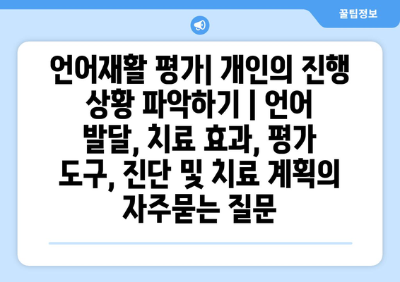 언어재활 평가| 개인의 진행 상황 파악하기 | 언어 발달, 치료 효과, 평가 도구, 진단 및 치료 계획