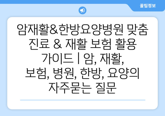 암재활&한방요양병원 맞춤 진료 & 재활 보험 활용 가이드 | 암, 재활, 보험, 병원, 한방, 요양