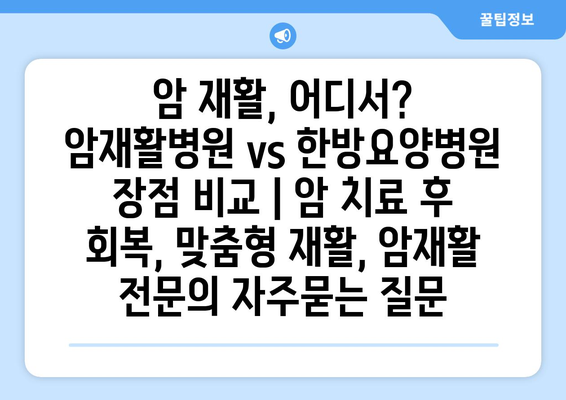 암 재활, 어디서? 암재활병원 vs 한방요양병원 장점 비교 | 암 치료 후 회복, 맞춤형 재활, 암재활 전문