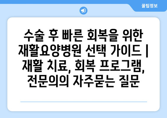 수술 후 빠른 회복을 위한 재활요양병원 선택 가이드 | 재활 치료, 회복 프로그램, 전문의