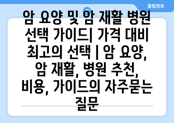 암 요양 및 암 재활 병원 선택 가이드| 가격 대비 최고의 선택 | 암 요양, 암 재활, 병원 추천, 비용, 가이드