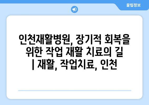 인천재활병원, 장기적 회복을 위한 작업 재활 치료의 길 | 재활, 작업치료, 인천