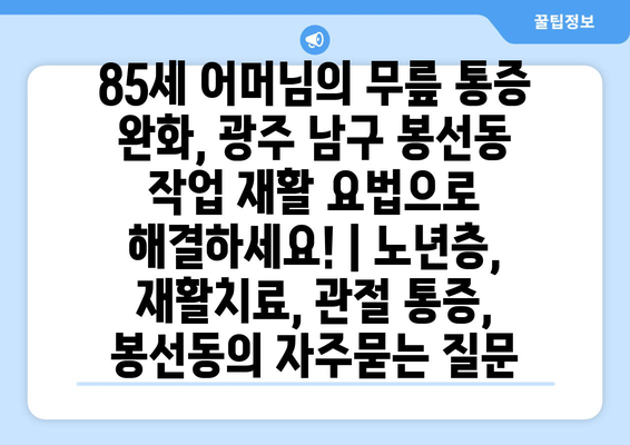 85세 어머님의 무릎 통증 완화, 광주 남구 봉선동 작업 재활 요법으로 해결하세요! | 노년층, 재활치료, 관절 통증, 봉선동