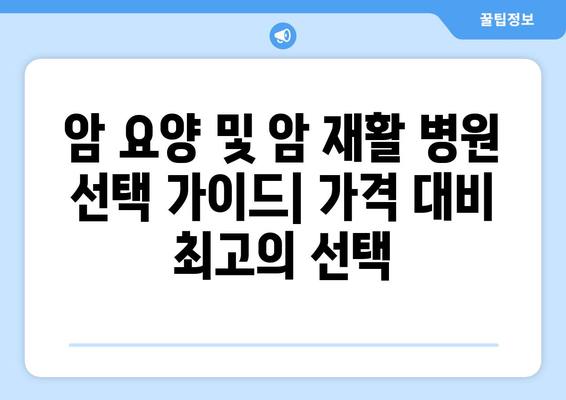 암 요양 및 암 재활 병원 선택 가이드| 가격 대비 최고의 선택 | 암 요양, 암 재활, 병원 추천, 비용, 가이드