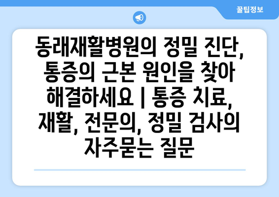 동래재활병원의 정밀 진단, 통증의 근본 원인을 찾아 해결하세요 | 통증 치료, 재활, 전문의, 정밀 검사