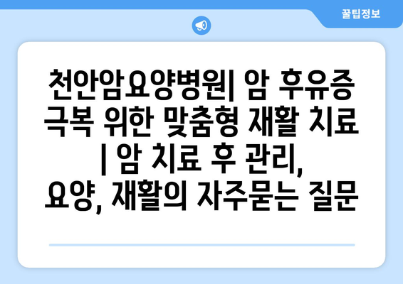 천안암요양병원| 암 후유증 극복 위한 맞춤형 재활 치료 | 암 치료 후 관리, 요양, 재활