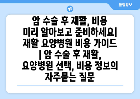 암 수술 후 재활, 비용 미리 알아보고 준비하세요| 재활 요양병원 비용 가이드 | 암 수술 후 재활, 요양병원 선택, 비용 정보