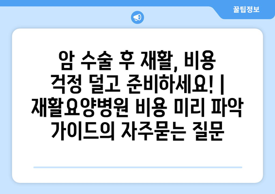 암 수술 후 재활, 비용 걱정 덜고 준비하세요! | 재활요양병원 비용 미리 파악 가이드