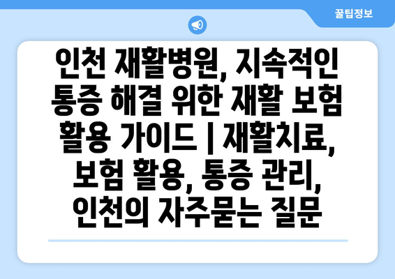 인천 재활병원, 지속적인 통증 해결 위한 재활 보험 활용 가이드 | 재활치료, 보험 활용, 통증 관리, 인천