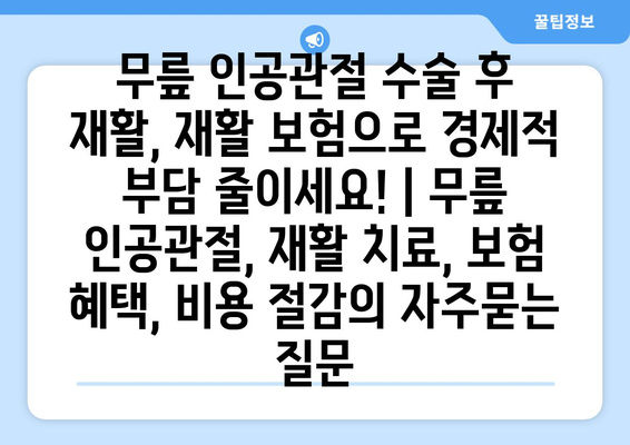 무릎 인공관절 수술 후 재활, 재활 보험으로 경제적 부담 줄이세요! | 무릎 인공관절, 재활 치료, 보험 혜택, 비용 절감