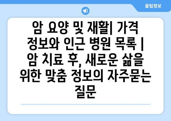 암 요양 및 재활| 가격 정보와 인근 병원 목록 | 암 치료 후, 새로운 삶을 위한 맞춤 정보