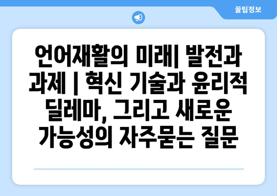 언어재활의 미래| 발전과 과제 | 혁신 기술과 윤리적 딜레마, 그리고 새로운 가능성