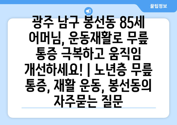 광주 남구 봉선동 85세 어머님, 운동재활로 무릎 통증 극복하고 움직임 개선하세요! | 노년층 무릎 통증, 재활 운동, 봉선동