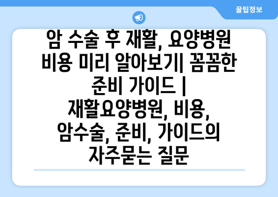 암 수술 후 재활, 요양병원 비용 미리 알아보기| 꼼꼼한 준비 가이드 | 재활요양병원, 비용, 암수술, 준비, 가이드