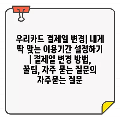 우리카드 결제일 변경| 내게 딱 맞는 이용기간 설정하기 | 결제일 변경 방법, 꿀팁, 자주 묻는 질문