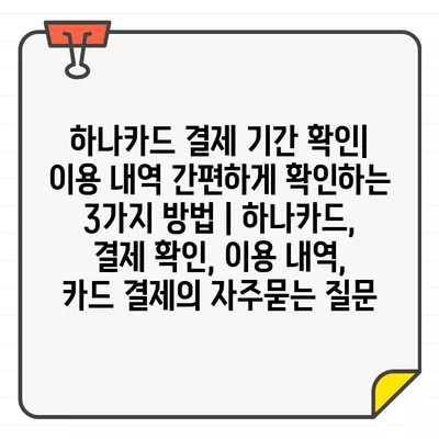 하나카드 결제 기간 확인| 이용 내역 간편하게 확인하는 3가지 방법 | 하나카드, 결제 확인, 이용 내역, 카드 결제