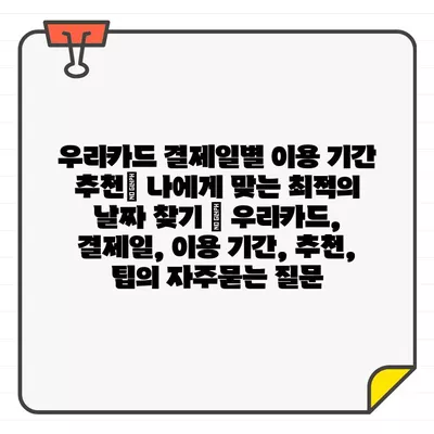 우리카드 결제일별 이용 기간 추천| 나에게 맞는 최적의 날짜 찾기 | 우리카드, 결제일, 이용 기간, 추천, 팁