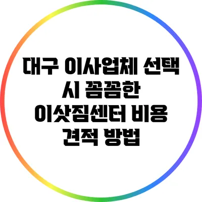 대구 이사업체 선택 시 꼼꼼한 이삿짐센터 비용 견적 방법