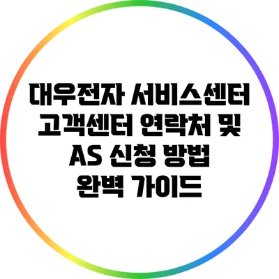 대우전자 서비스센터: 고객센터 연락처 및 AS 신청 방법 완벽 가이드