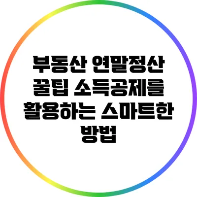 부동산 연말정산 꿀팁: 소득공제를 활용하는 스마트한 방법