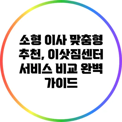 소형 이사 맞춤형 추천, 이삿짐센터 서비스 비교 완벽 가이드