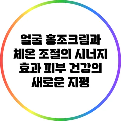 얼굴 홍조크림과 체온 조절의 시너지 효과: 피부 건강의 새로운 지평