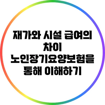재가와 시설 급여의 차이: 노인장기요양보험을 통해 이해하기