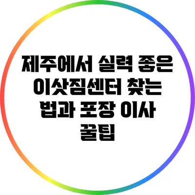 제주에서 실력 좋은 이삿짐센터 찾는 법과 포장 이사 꿀팁