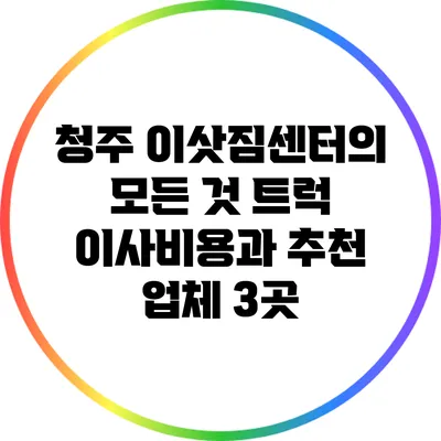 청주 이삿짐센터의 모든 것: 트럭 이사비용과 추천 업체 3곳