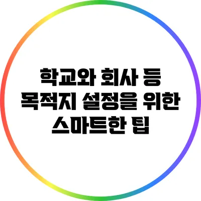 학교와 회사 등 목적지 설정을 위한 스마트한 팁
