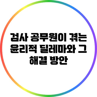 검사 공무원이 겪는 윤리적 딜레마와 그 해결 방안