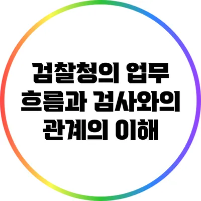 검찰청의 업무 흐름과 검사와의 관계의 이해