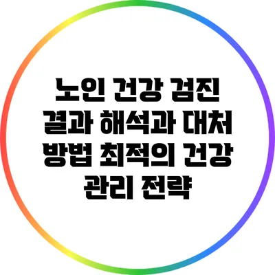 노인 건강 검진 결과 해석과 대처 방법: 최적의 건강 관리 전략