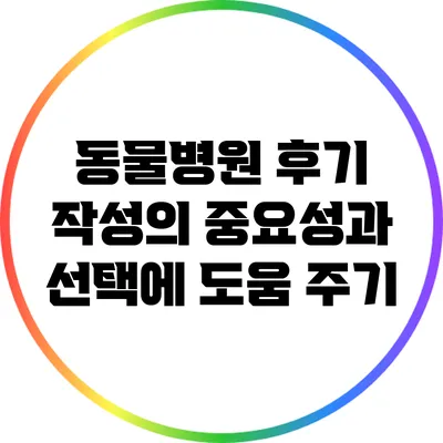 동물병원 후기 작성의 중요성과 선택에 도움 주기