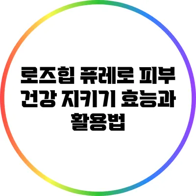 로즈힙 퓨레로 피부 건강 지키기: 효능과 활용법
