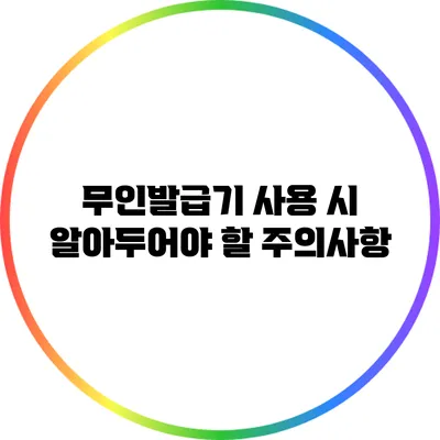 무인발급기 사용 시 알아두어야 할 주의사항