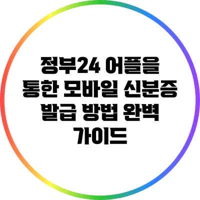 정부24 어플을 통한 모바일 신분증 발급 방법 완벽 가이드